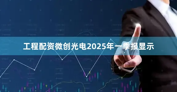 工程配资微创光电2025年一季报显示