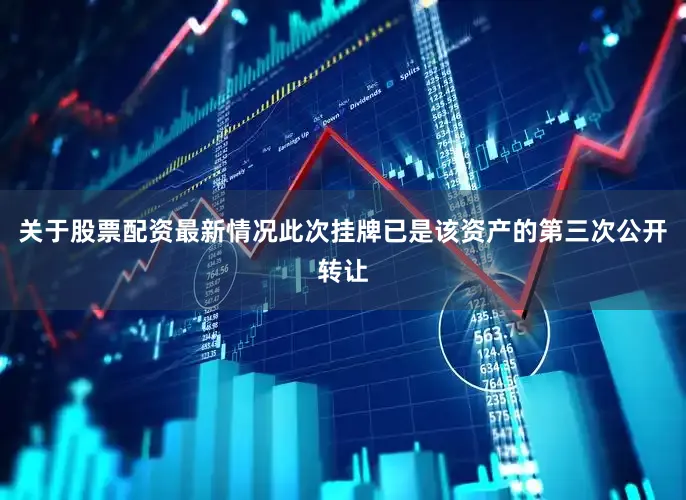 关于股票配资最新情况此次挂牌已是该资产的第三次公开转让