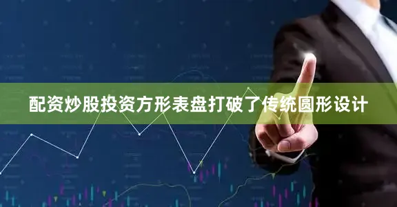 配资炒股投资方形表盘打破了传统圆形设计