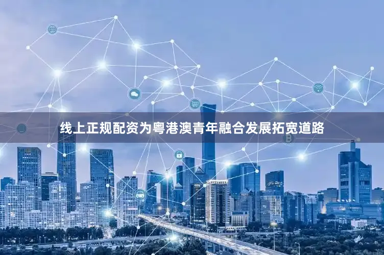 线上正规配资为粤港澳青年融合发展拓宽道路