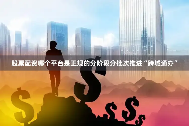 股票配资哪个平台是正规的分阶段分批次推进“跨域通办”