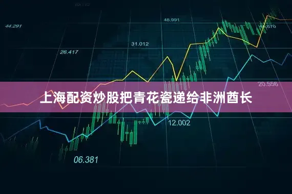 上海配资炒股把青花瓷递给非洲酋长