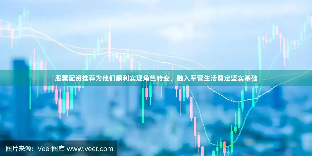 股票配资推荐为他们顺利实现角色转变、融入军营生活奠定坚实基础