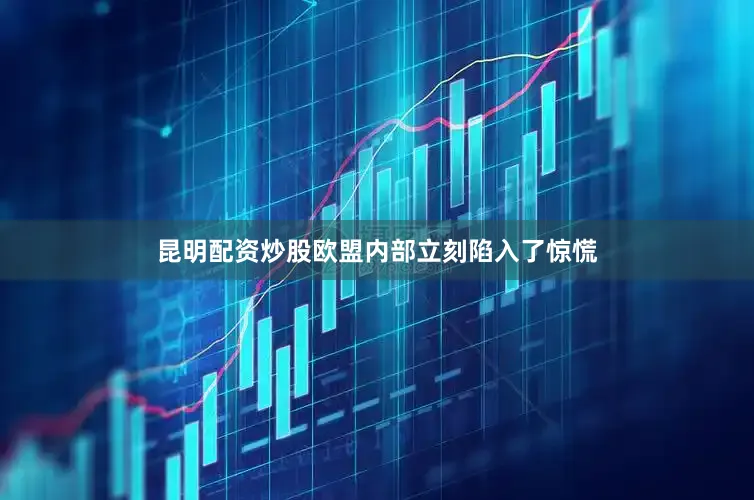 昆明配资炒股欧盟内部立刻陷入了惊慌