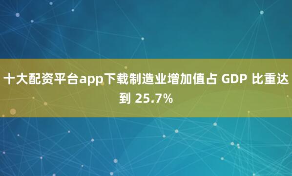 十大配资平台app下载制造业增加值占 GDP 比重达到 25.7%