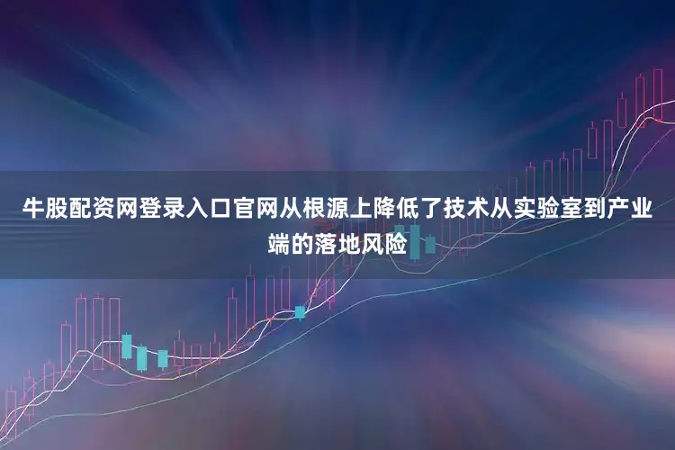 牛股配资网登录入口官网从根源上降低了技术从实验室到产业端的落地风险