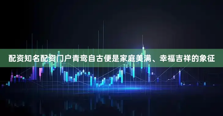 配资知名配资门户青鸾自古便是家庭美满、幸福吉祥的象征