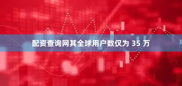 配资查询网其全球用户数仅为 35 万