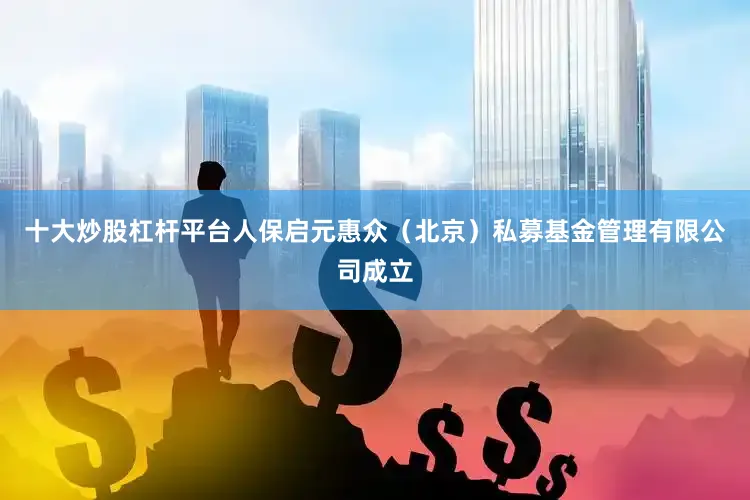 十大炒股杠杆平台人保启元惠众（北京）私募基金管理有限公司成立