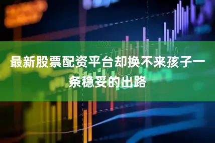 最新股票配资平台却换不来孩子一条稳妥的出路