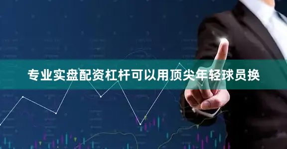专业实盘配资杠杆可以用顶尖年轻球员换