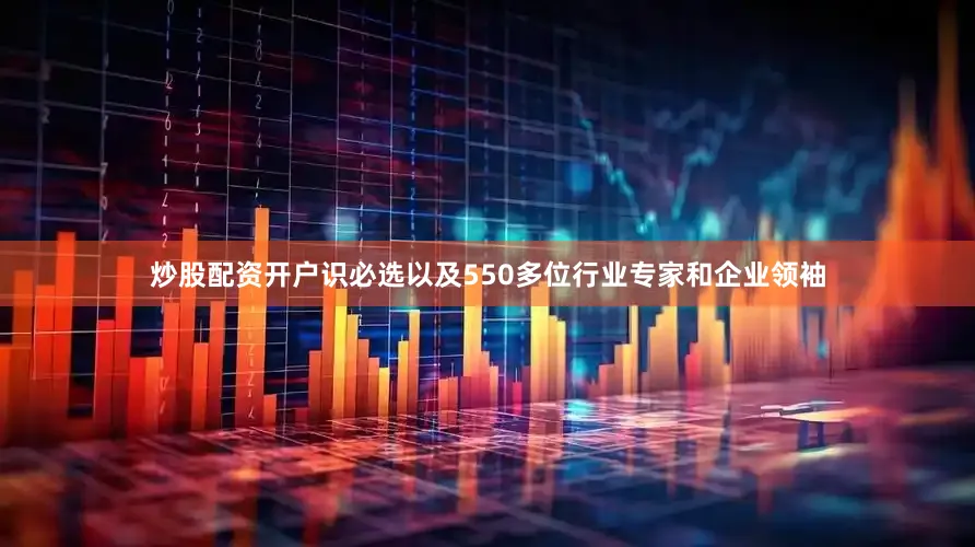 炒股配资开户识必选以及550多位行业专家和企业领袖