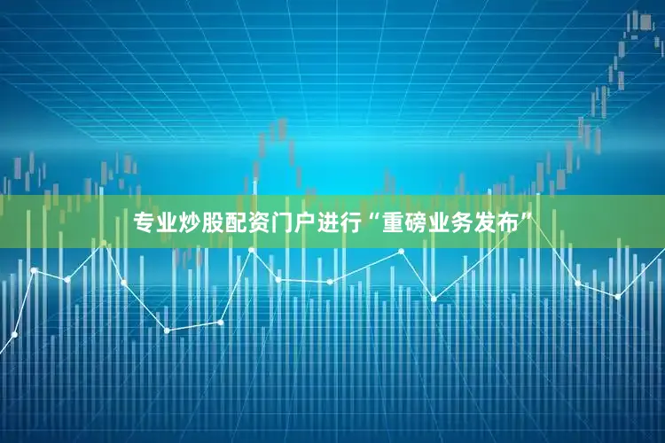 专业炒股配资门户进行“重磅业务发布”