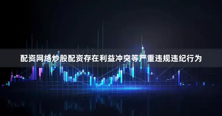配资网络炒股配资存在利益冲突等严重违规违纪行为