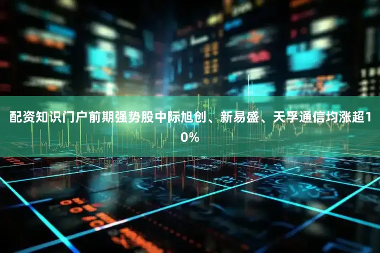 配资知识门户前期强势股中际旭创、新易盛、天孚通信均涨超10%